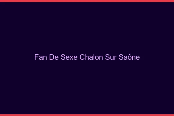 Fan de sexe Chalon-sur-Saône