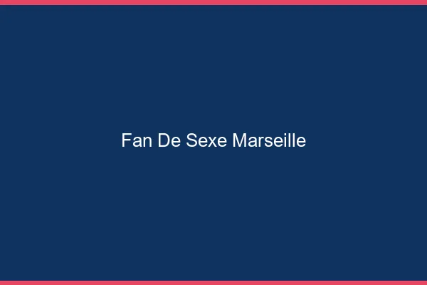 Fan de sexe Marseille