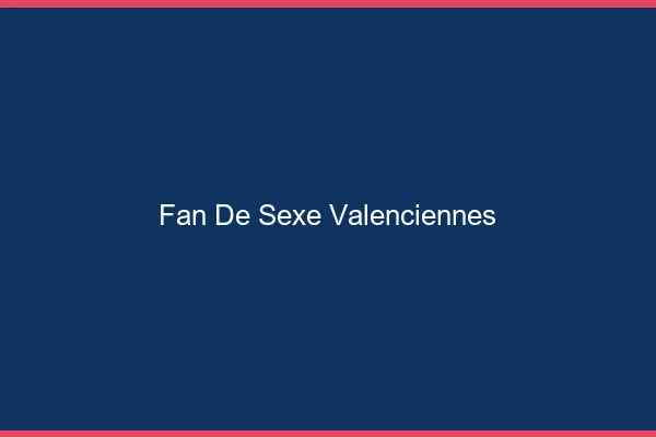 Fan de sexe Valenciennes