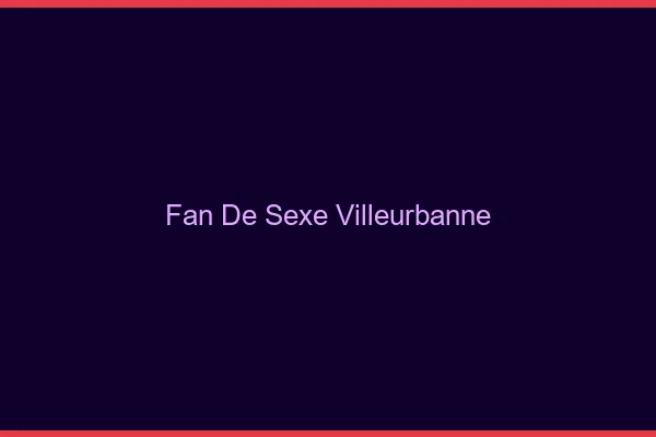 Fan de sexe Villeurbanne