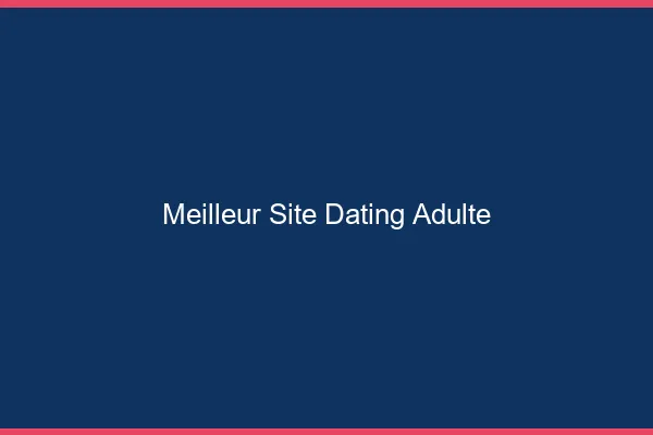 Meilleur site dating adulte