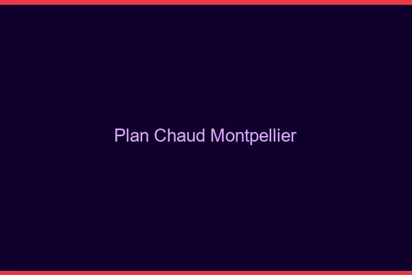 Plan chaud Montpellier