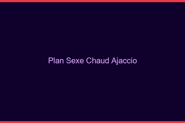 Plan sexe chaud Ajaccio