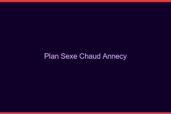 Plan sexe chaud Annecy