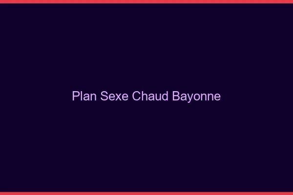 Plan sexe chaud Bayonne