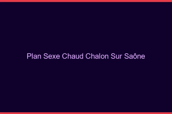 Plan sexe chaud Chalon-sur-Saône