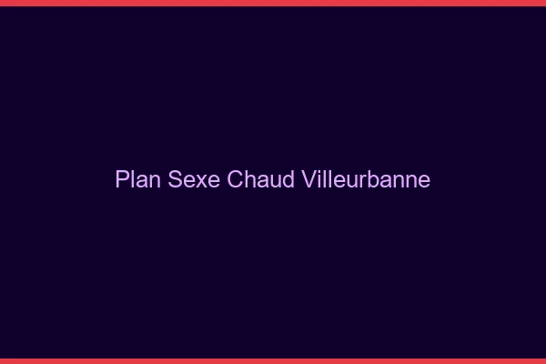 Plan sexe chaud Villeurbanne