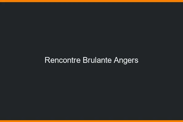 Rencontre brûlante Angers