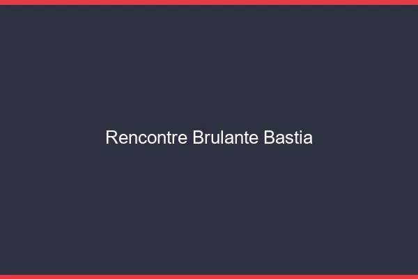 Rencontre brûlante Bastia