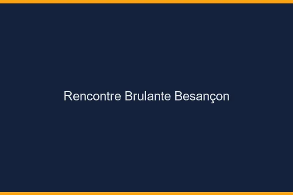 Rencontre brûlante Besançon