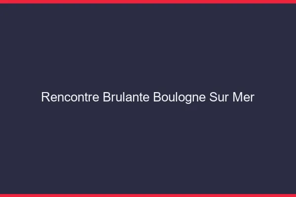 Rencontre brûlante Boulogne-sur-Mer