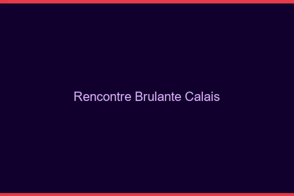Rencontre brûlante Calais