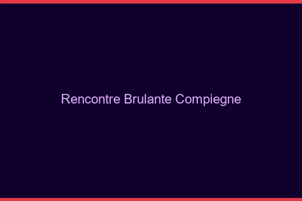 Rencontre brûlante Compiègne
