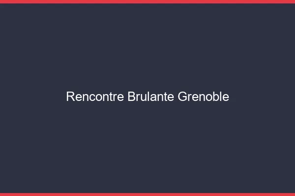 Rencontre brûlante Grenoble