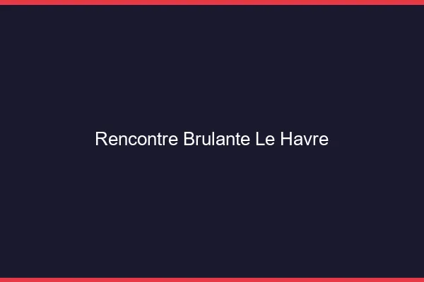 Rencontre brûlante le havre