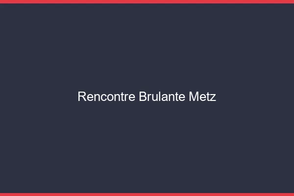 Rencontre brûlante Metz