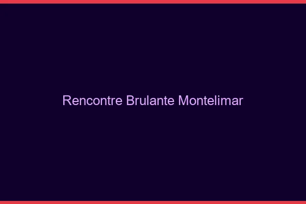 Rencontre brûlante Montélimar