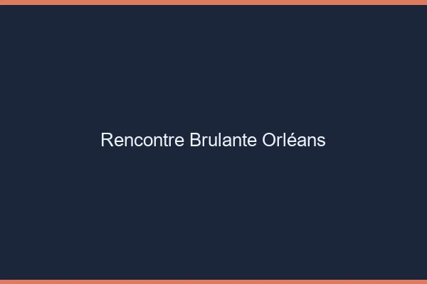 Rencontre brûlante Orléans