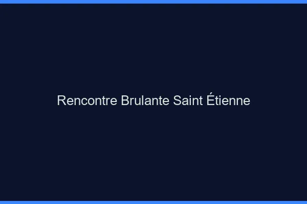 Rencontre brûlante Saint-Étienne