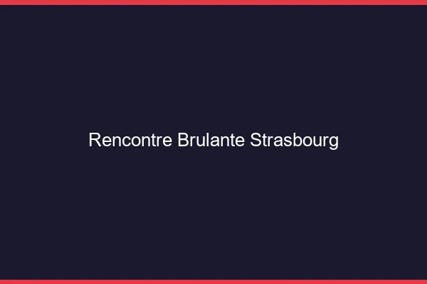Rencontre brûlante Strasbourg