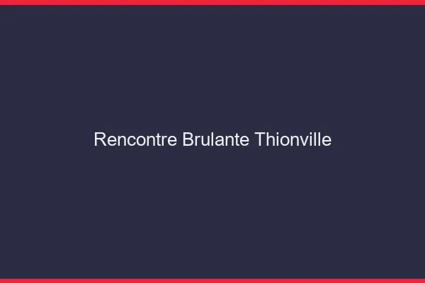 Rencontre brûlante Thionville