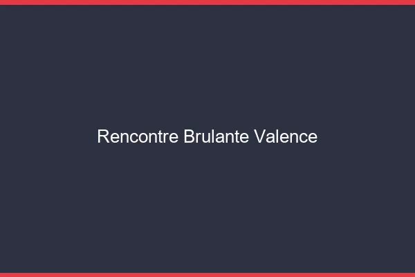 Rencontre brûlante Valence
