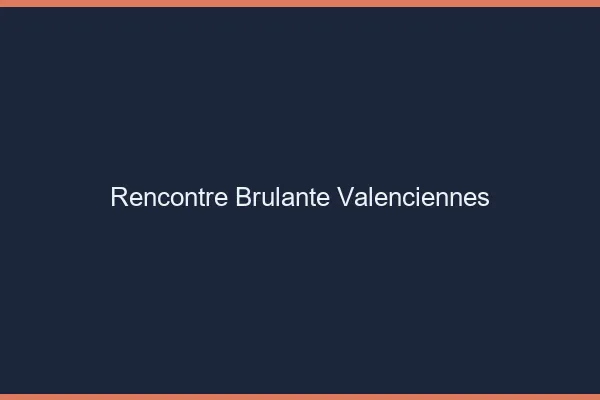 Rencontre brûlante Valenciennes