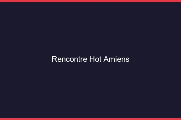 Rencontre hot Amiens