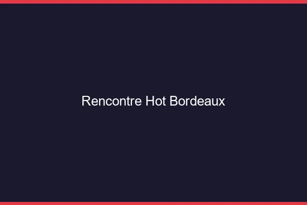 Rencontre hot Bordeaux