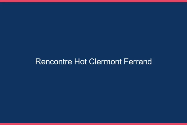 Rencontre hot Clermont-Ferrand