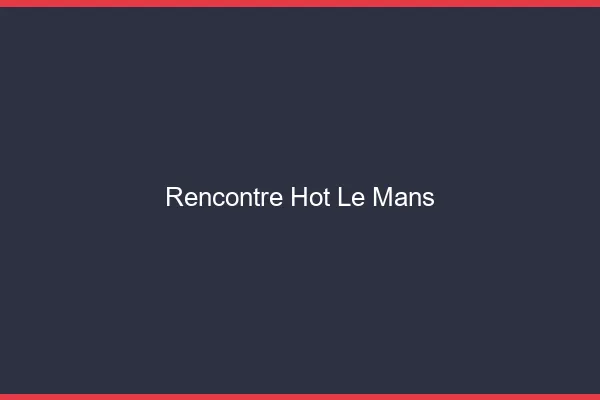 Rencontre hot le mans