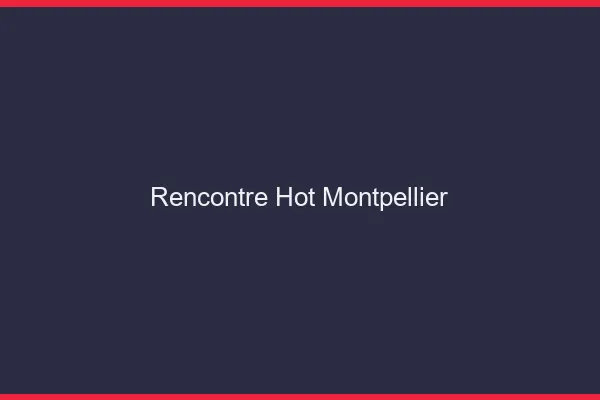 Rencontre hot Montpellier
