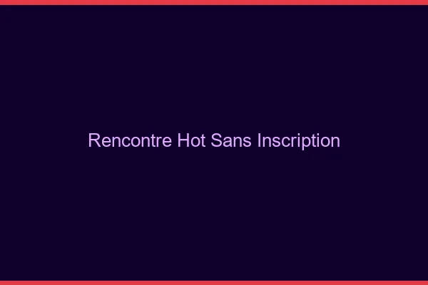 Rencontre hot sans inscription