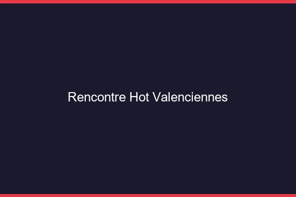 Rencontre hot Valenciennes