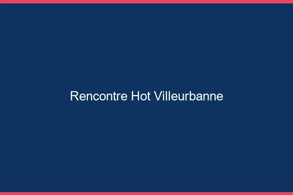 Rencontre hot Villeurbanne