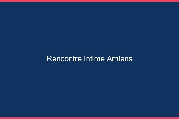 Rencontre intime Amiens