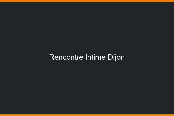 Rencontre intime Dijon