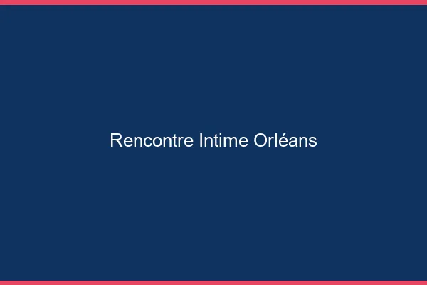 Rencontre intime Orléans