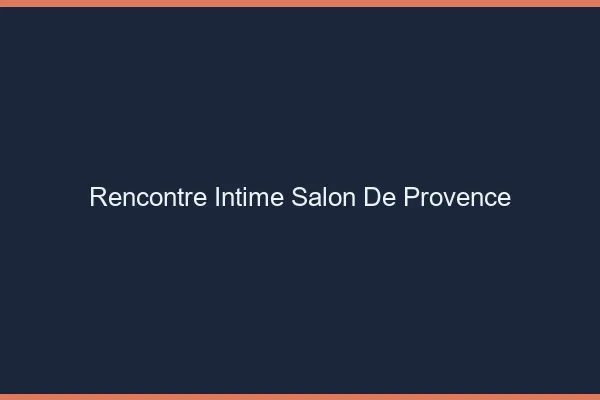 Rencontre intime Salon-de-Provence