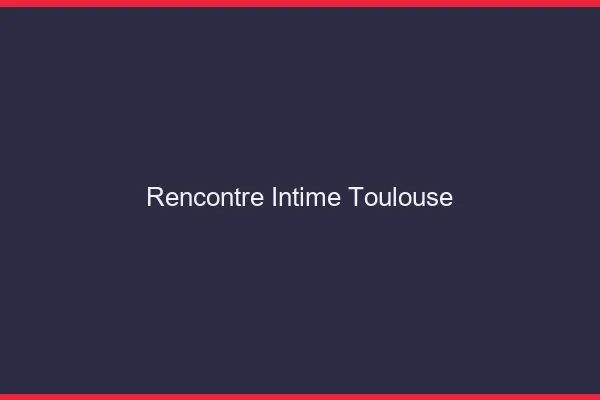 Rencontre intime Toulouse