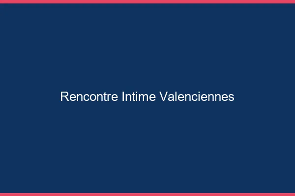 Rencontre intime Valenciennes