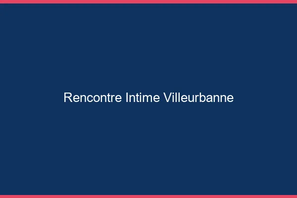 Rencontre intime Villeurbanne
