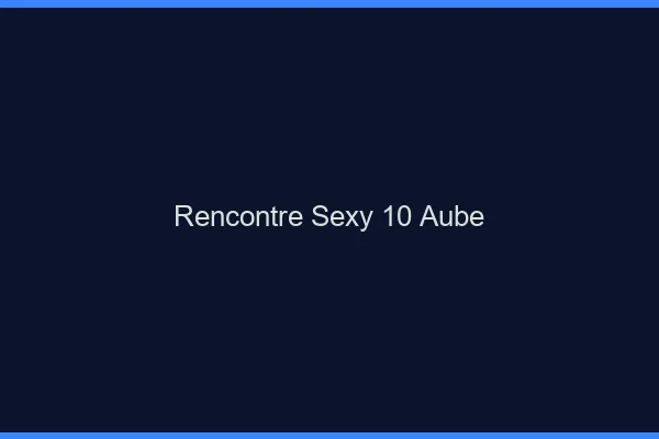 Rencontre sexy 10 aube