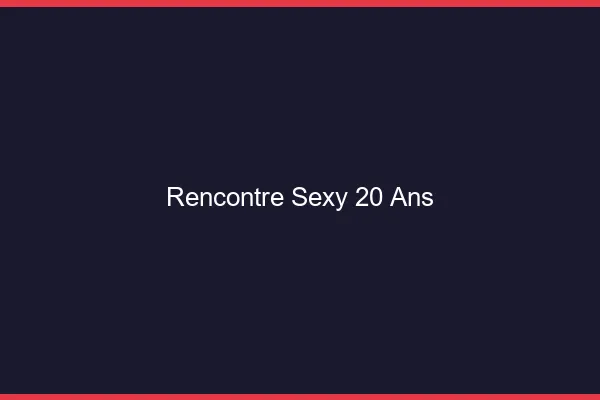 Rencontre sexy 20 ans