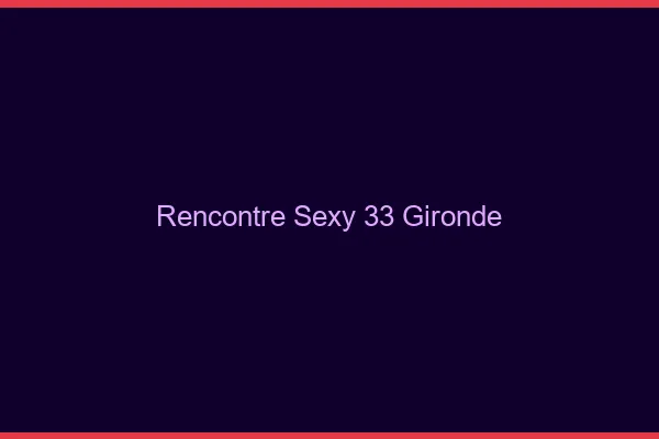 Rencontre sexy 33 gironde