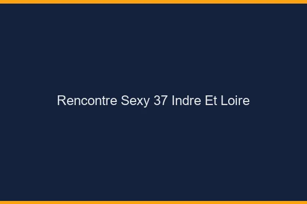 Rencontre sexy 37 indre-et-loire