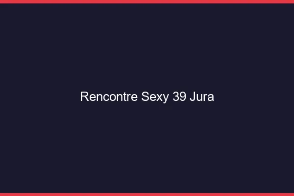 Rencontre sexy 39 jura