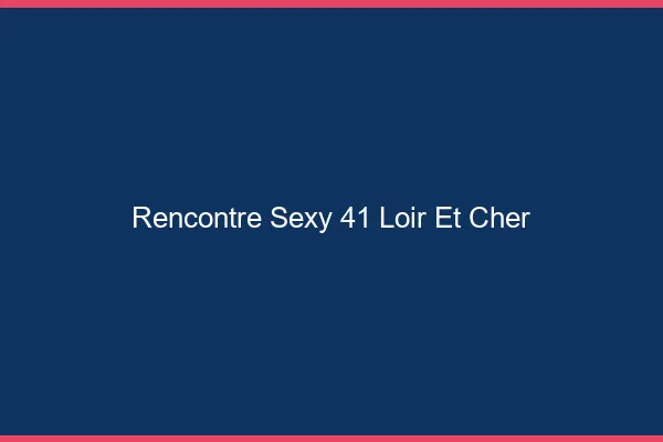 Rencontre sexy 41 loir-et-cher