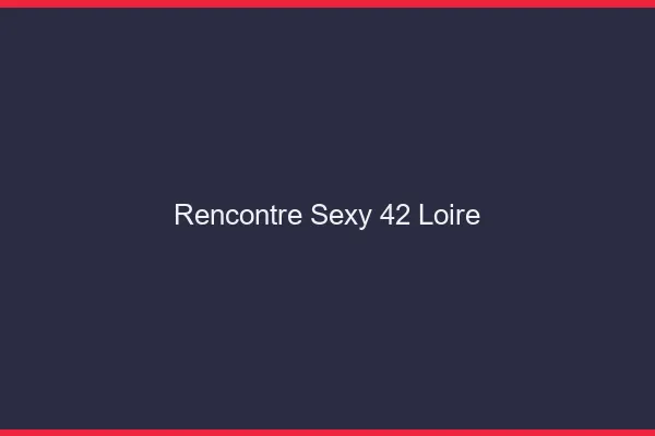 Rencontre sexy 42 loire