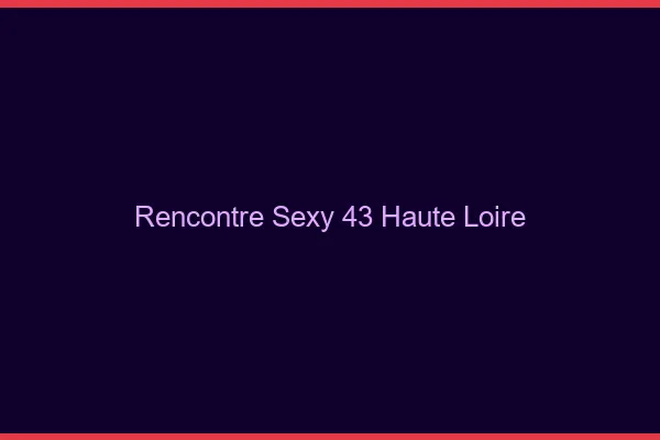 Rencontre sexy 43 haute-loire